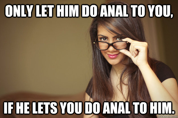 Only let him do anal to you, if he lets you do anal to him.  Actual Sexual Advice Girl