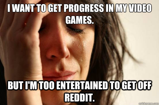 I want to get progress in my video games. But I'm too entertained to get off Reddit.  First World Problems