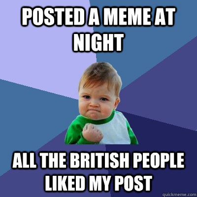 posted a meme at night all the british people liked my post  Success Kid