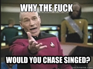 why the fuck would you chase singed?  Annoyed Picard