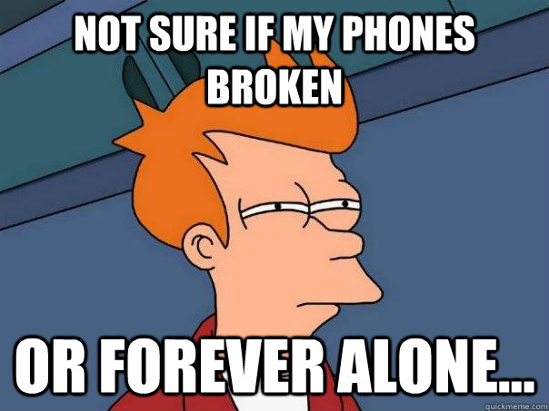 Not Sure if my phones broken OR forever alone...  Futurama Fry