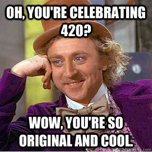 Oh, you're celebrating 420? Wow, you're so original and cool.  - Oh, you're celebrating 420? Wow, you're so original and cool.   Condescending Wonka