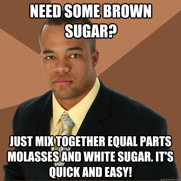 Need some brown sugar? just mix together equal parts molasses and white sugar. It's quick and easy!  Successful Black Man