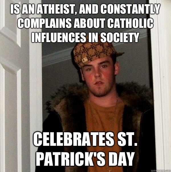 Is an atheist, and constantly complains about Catholic influences in society Celebrates St. Patrick's Day - Is an atheist, and constantly complains about Catholic influences in society Celebrates St. Patrick's Day  Scumbag Steve