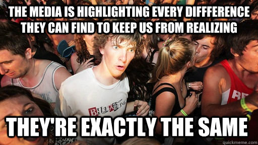 The media is highlighting every diffference they can find to keep us from realizing they're exactly the same  Sudden Clarity Clarence