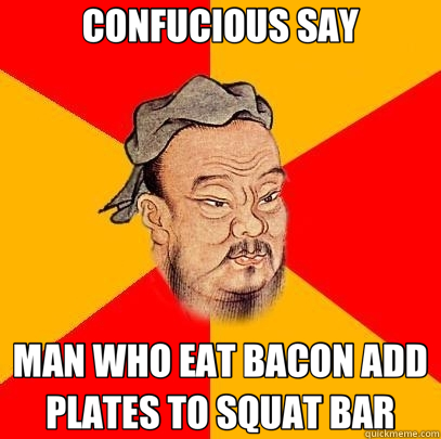 CONFUCIOUS SAY MAN WHO EAT BACON ADD PLATES TO SQUAT BAR - CONFUCIOUS SAY MAN WHO EAT BACON ADD PLATES TO SQUAT BAR  Confucius says