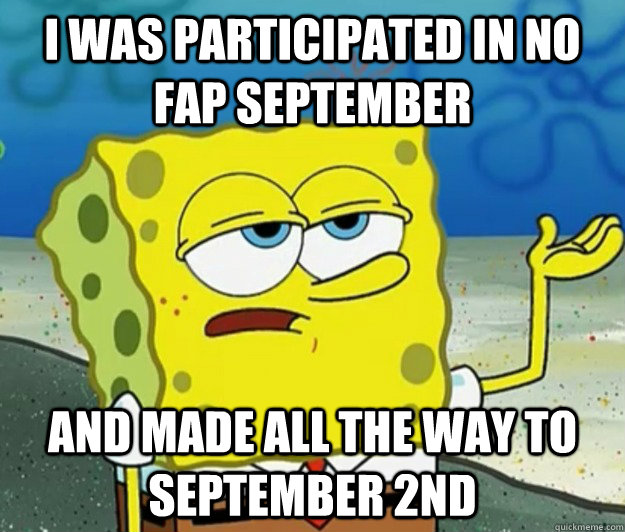 I was participated in no fap September  and made all the way to September 2nd   Tough Spongebob