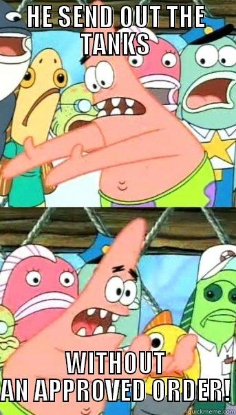 HE SEND OUT THE TANKS WITHOUT AN APPROVED ORDER! Push it somewhere else Patrick