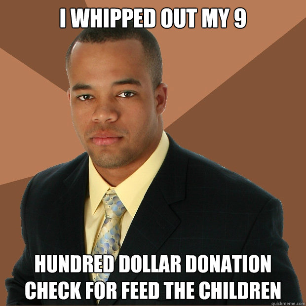 I WHIPPED OUT MY 9 HUNDRED DOLLAR DONATION CHECK FOR Feed the Children - I WHIPPED OUT MY 9 HUNDRED DOLLAR DONATION CHECK FOR Feed the Children  Successful Black Man