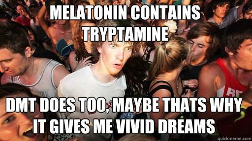 Melatonin contains tryptamine
 DMT does too, maybe thats why it gives me vivid dreams - Melatonin contains tryptamine
 DMT does too, maybe thats why it gives me vivid dreams  Sudden Clarity Clarence