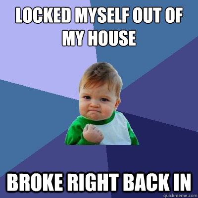 Locked myself out of my house Broke right back in  Success Kid