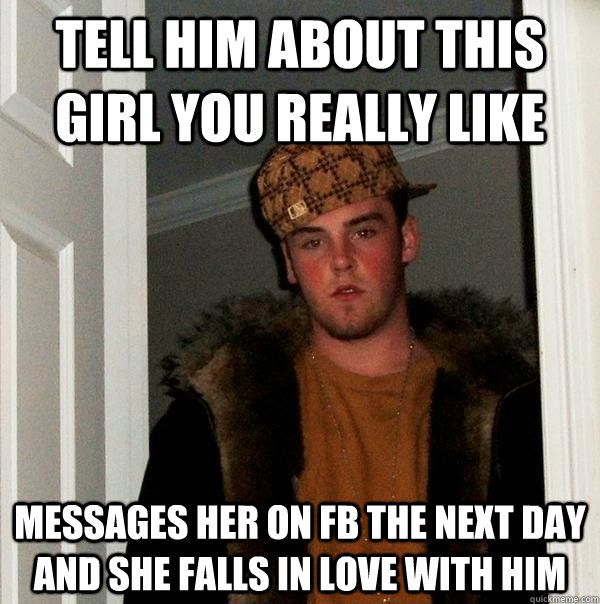 Tell him about this girl you really like messages her on fb the next day and she falls in love with him  Scumbag Steve