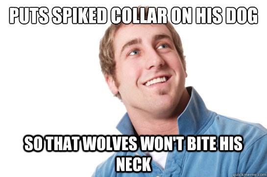 Puts spiked collar on his dog so that wolves won't bite his neck - Puts spiked collar on his dog so that wolves won't bite his neck  Misunderstood D-Bag