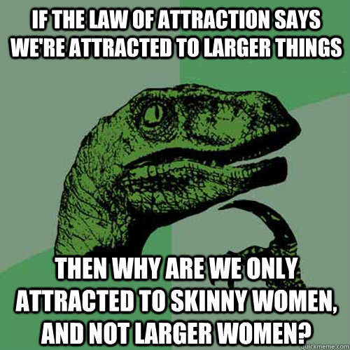 If the law of attraction says we're attracted to larger things Then why are we only attracted to skinny women, and not larger women? - If the law of attraction says we're attracted to larger things Then why are we only attracted to skinny women, and not larger women?  Philosoraptor