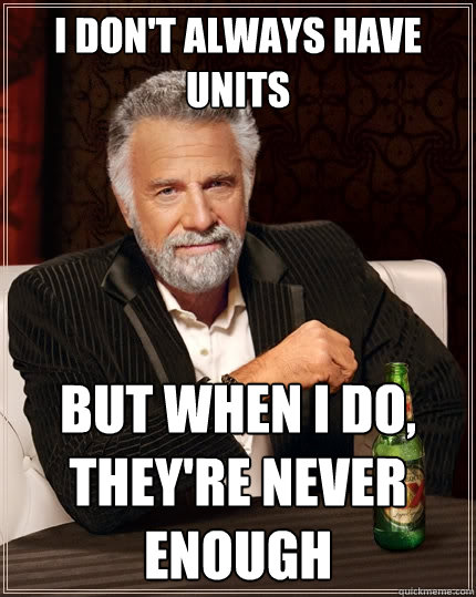 I don't always have units But when I do,
they're never enough  The Most Interesting Man In The World