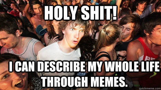 Holy Shit! I can describe my whole life through memes.  Sudden Clarity Clarence