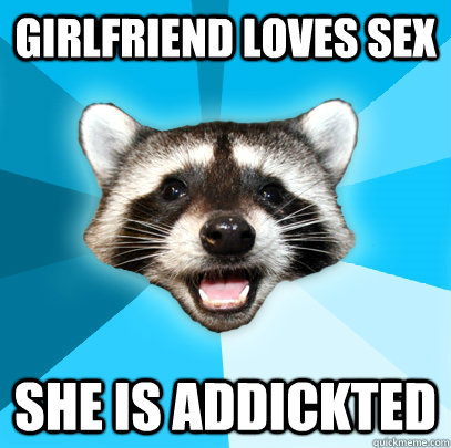 GIRLFRIEND LOVES SEX SHE IS ADDICKTED - GIRLFRIEND LOVES SEX SHE IS ADDICKTED  Lame Pun Coon