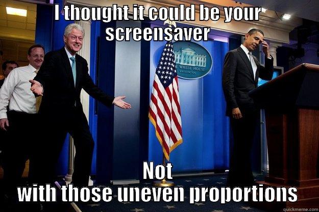 I THOUGHT IT COULD BE YOUR SCREENSAVER NOT WITH THOSE UNEVEN PROPORTIONS Inappropriate Timing Bill Clinton