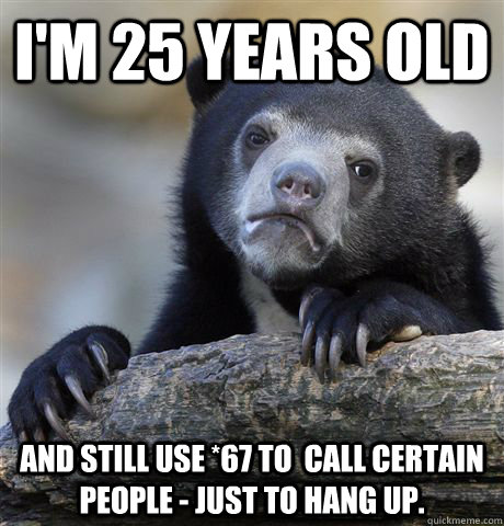 I'm 25 years old and still use *67 to  call certain people - just to hang up.  Confession Bear