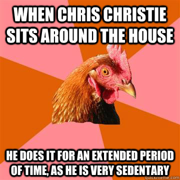 When Chris Christie sits around the house he does it for an extended period of time, as he is very sedentary  Anti-Joke Chicken