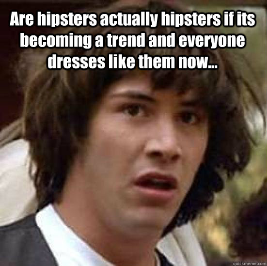 Are hipsters actually hipsters if its becoming a trend and everyone dresses like them now... - Are hipsters actually hipsters if its becoming a trend and everyone dresses like them now...  conspiracy keanu
