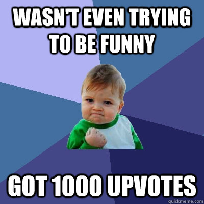 Wasn't even trying to be funny got 1000 upvotes  Success Kid