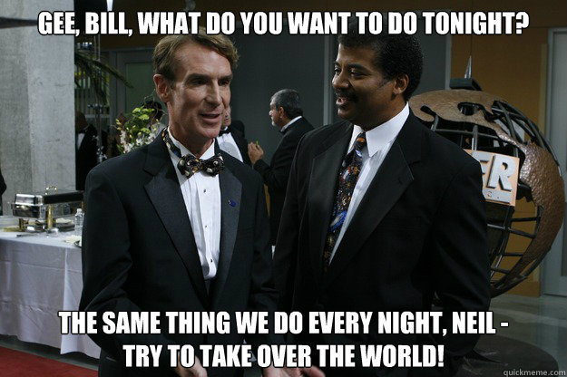 Gee, Bill, what do you want to do tonight? The same thing we do every night, Neil - 
Try to take over the world!  