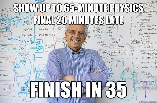 show up to 65-minute physics final 20 minutes late finish in 35  Engineering Professor