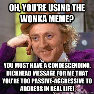 Oh, you're using the wonka meme? You must have a condescending, dickhead message for me that you're too passive-aggressive to address in real life!  Creepy Wonka