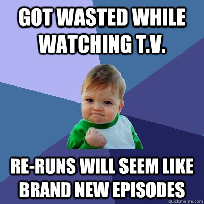 Got wasted while watching t.v. Re-runs will seem like brand new episodes  Success Kid