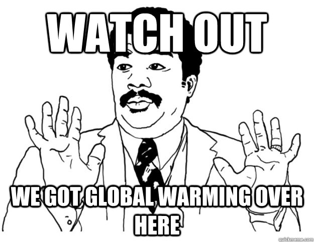 watch out we got global warming over here  Watch out we got a badass over here