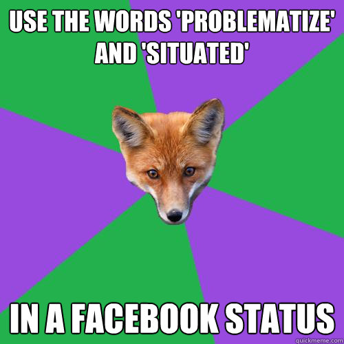 Use the words 'problematize'  and 'situated' In a facebook status  Anthropology Major Fox