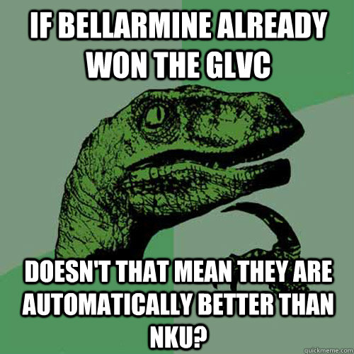 If Bellarmine already won the GLVC Doesn't that mean they are automatically better than NKU?  Philosoraptor