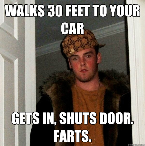 Walks 30 feet to your car Gets in, shuts door. Farts.  Scumbag Steve