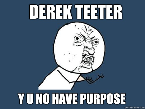 Derek Teeter y u no have purpose  Y U No