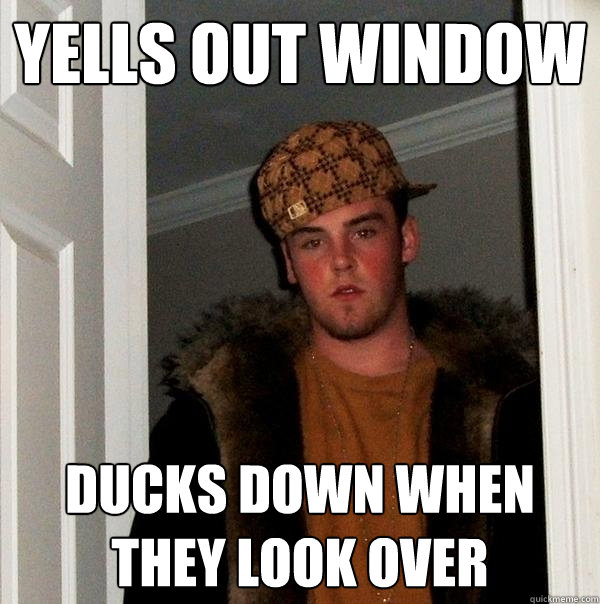 Yells out window  Ducks down when they look over  Scumbag Steve