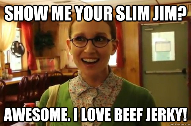 Show me your Slim Jim? Awesome. I love beef jerky!  Sexually Oblivious Female