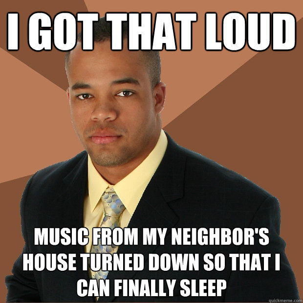 I got that loud music from my neighbor's house turned down so that i can finally sleep  Successful Black Man