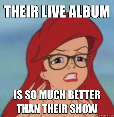 Their live album is so much better than their show  Hipster Ariel