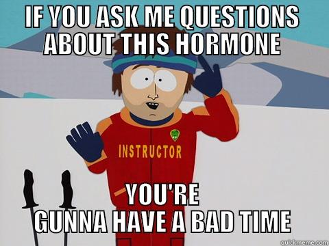 IF YOU ASK ME QUESTIONS ABOUT THIS HORMONE YOU'RE GUNNA HAVE A BAD TIME Youre gonna have a bad time