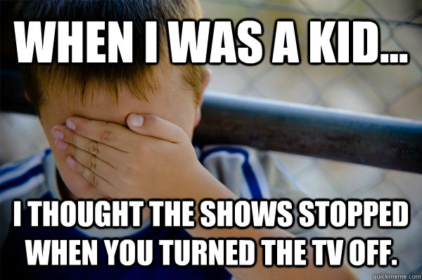 WHEN I WAS A KID... I thought the shows stopped when you turned the TV off. - WHEN I WAS A KID... I thought the shows stopped when you turned the TV off.  Misc