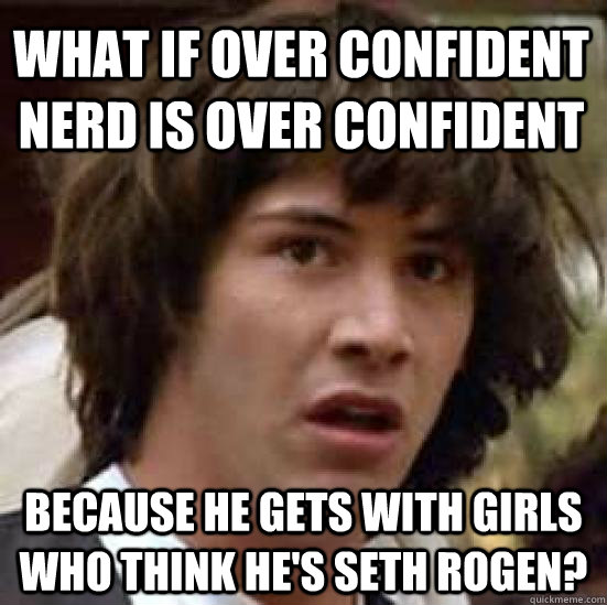 What if over confident nerd is over confident because he gets with girls who think he's seth rogen? - What if over confident nerd is over confident because he gets with girls who think he's seth rogen?  conspiracy keanu