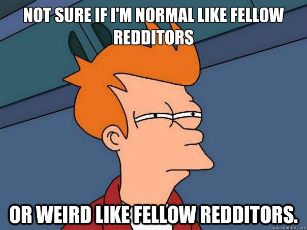 Not sure if I'm normal like fellow redditors or weird like fellow redditors. - Not sure if I'm normal like fellow redditors or weird like fellow redditors.  Futurama Fry