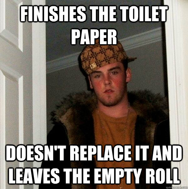 finishes the toilet paper doesn't replace it and leaves the empty roll - finishes the toilet paper doesn't replace it and leaves the empty roll  Scumbag Steve