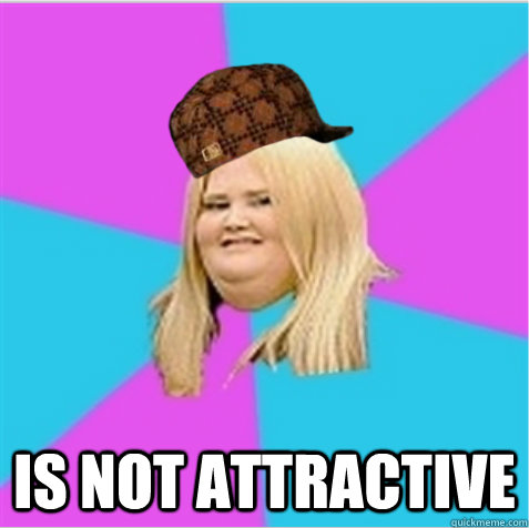  Is not attractive  scumbag fat girl