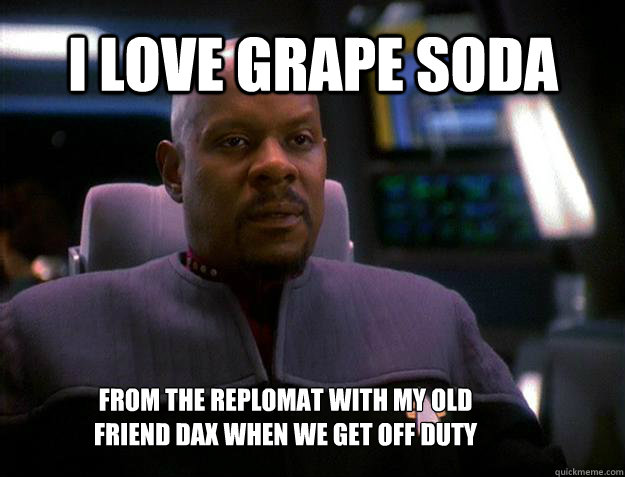 I love Grape Soda from the replomat with my old friend Dax when we get off duty  