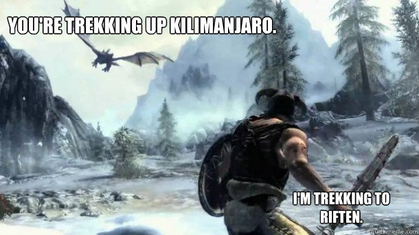 You're trekking up Kilimanjaro. I'm trekking to Riften. - You're trekking up Kilimanjaro. I'm trekking to Riften.  Skyrim Meme