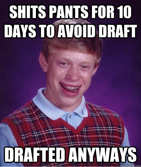 shits pants for 10 days to avoid draft drafted anyways - shits pants for 10 days to avoid draft drafted anyways  Bad Luck Brian