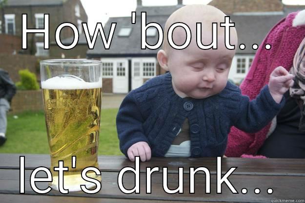 HOW 'BOUT... LET'S DRUNK... drunk baby