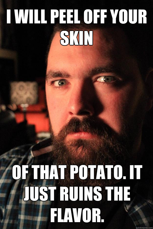 I will peel off your skin of that potato. It just ruins the flavor.   Dating Site Murderer